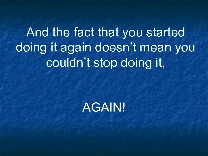 And the fact that you started doing it again doesn’t mean you couldn’t stop
