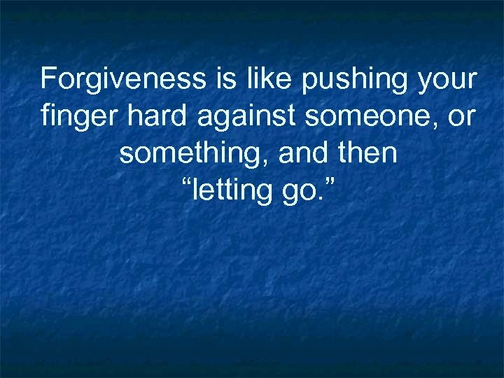 Forgiveness is like pushing your finger hard against someone, or something, and then “letting