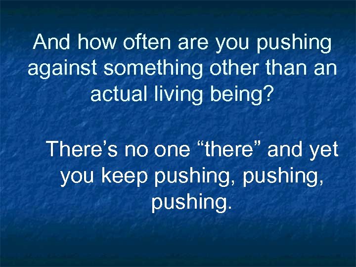 And how often are you pushing against something other than an actual living being?