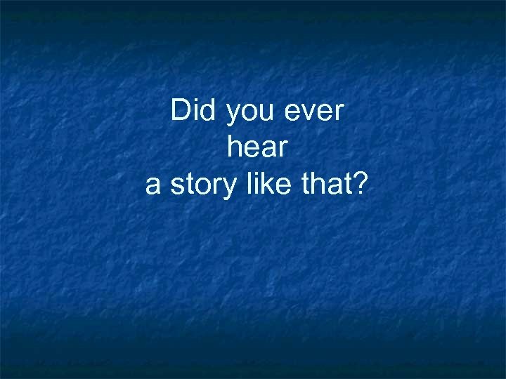Did you ever hear a story like that? 