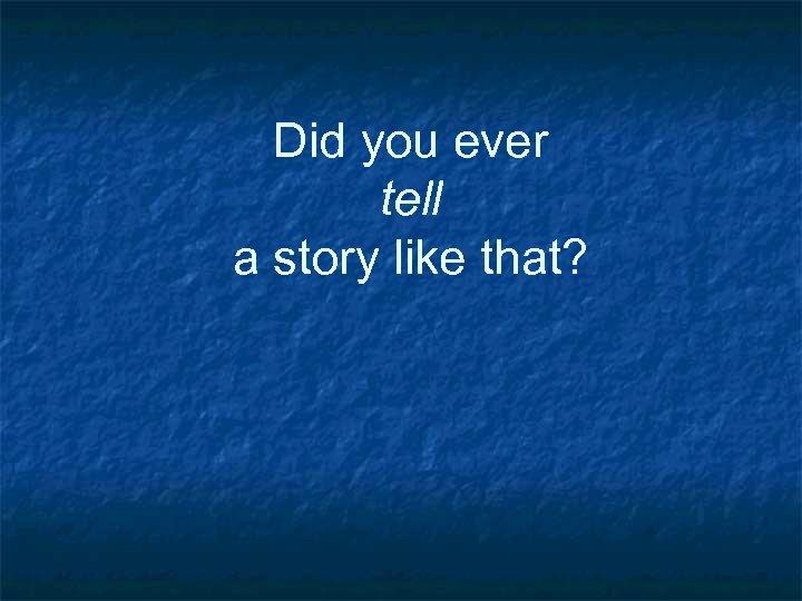 Did you ever tell a story like that? 