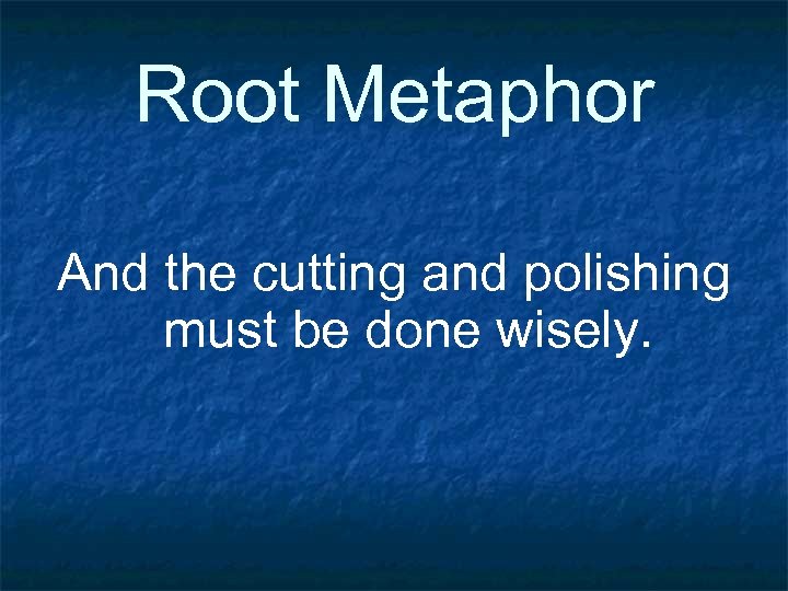Root Metaphor And the cutting and polishing must be done wisely. 