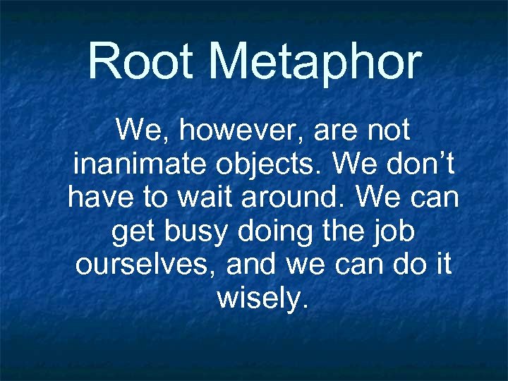 Root Metaphor We, however, are not inanimate objects. We don’t have to wait around.