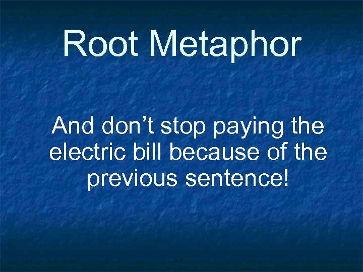 Root Metaphor And don’t stop paying the electric bill because of the previous sentence!