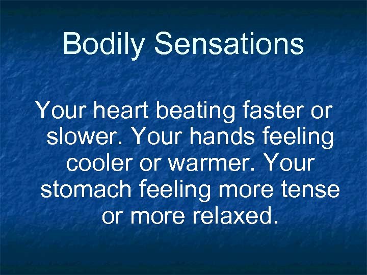 Bodily Sensations Your heart beating faster or slower. Your hands feeling cooler or warmer.