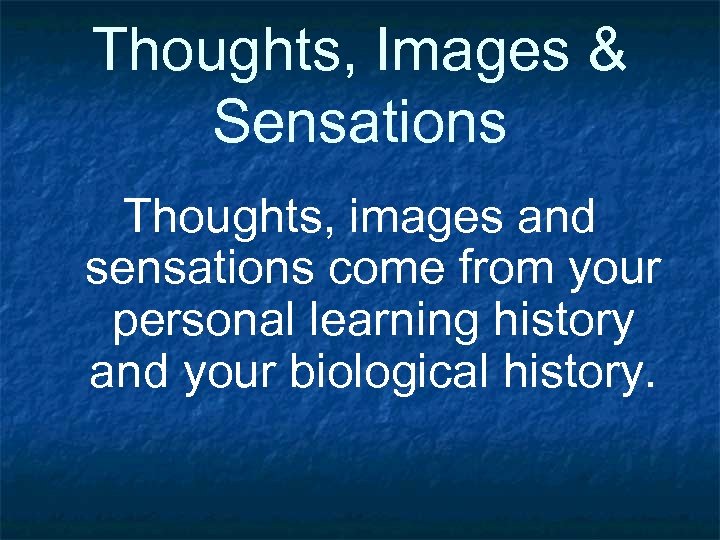 Thoughts, Images & Sensations Thoughts, images and sensations come from your personal learning history
