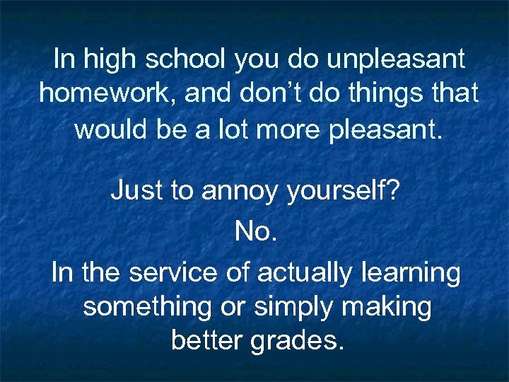 In high school you do unpleasant homework, and don’t do things that would be