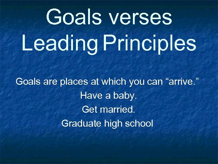 Goals verses Leading Principles Goals are places at which you can “arrive. ” Have