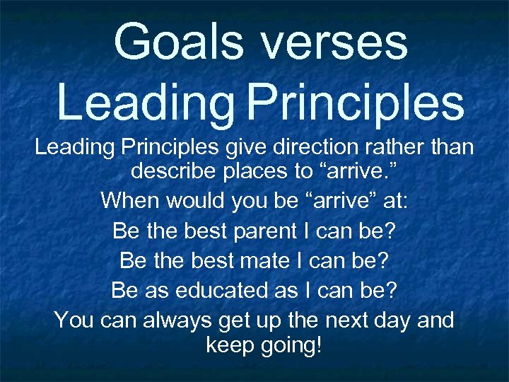 Goals verses Leading Principles give direction rather than describe places to “arrive. ” When