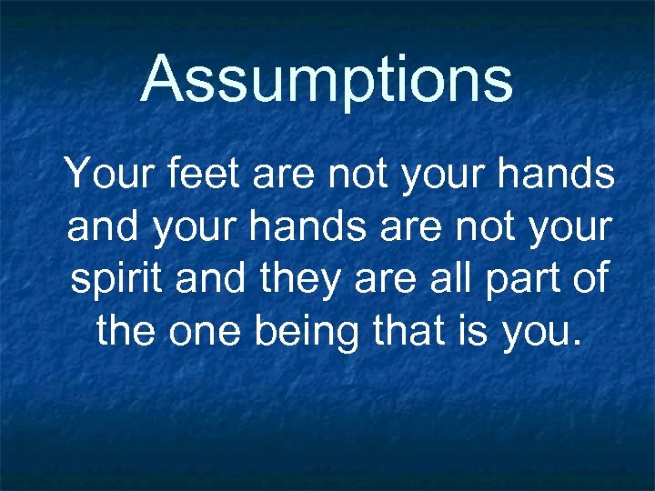 Assumptions Your feet are not your hands and your hands are not your spirit