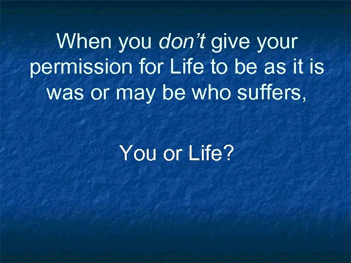 When you don’t give your permission for Life to be as it is was