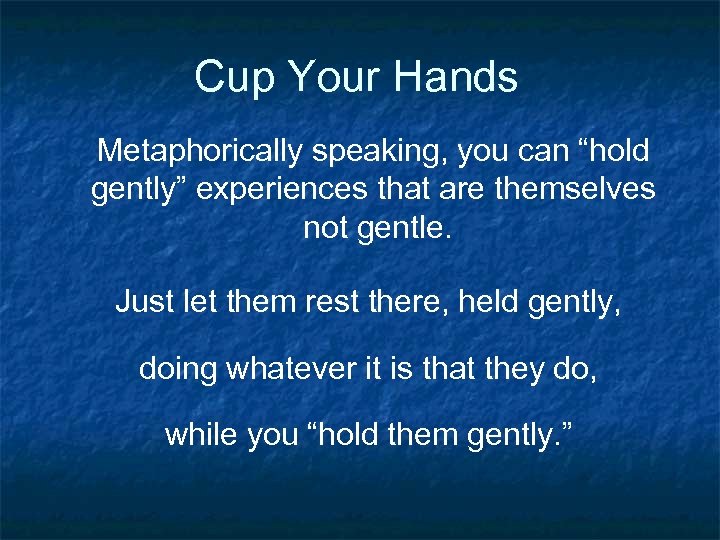 Cup Your Hands Metaphorically speaking, you can “hold gently” experiences that are themselves not
