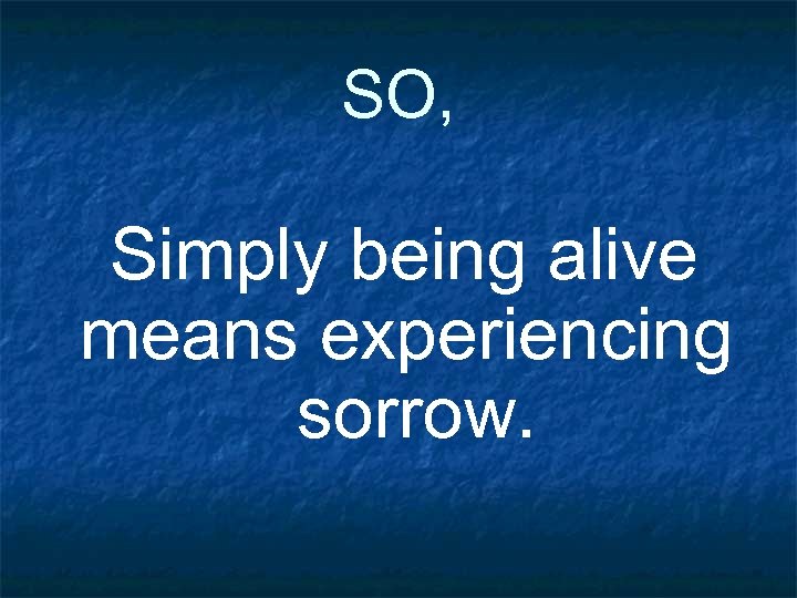 SO, Simply being alive means experiencing sorrow. 