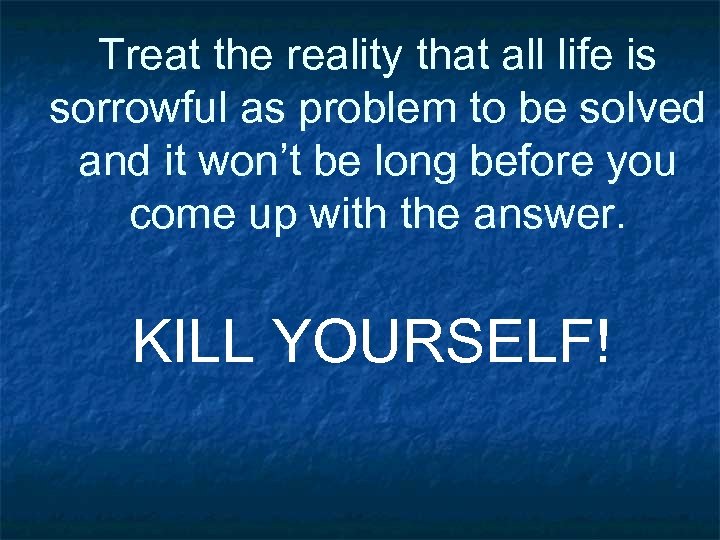 Treat the reality that all life is sorrowful as problem to be solved and