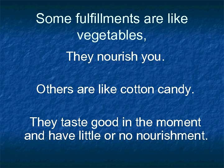 Some fulfillments are like vegetables, They nourish you. Others are like cotton candy. They