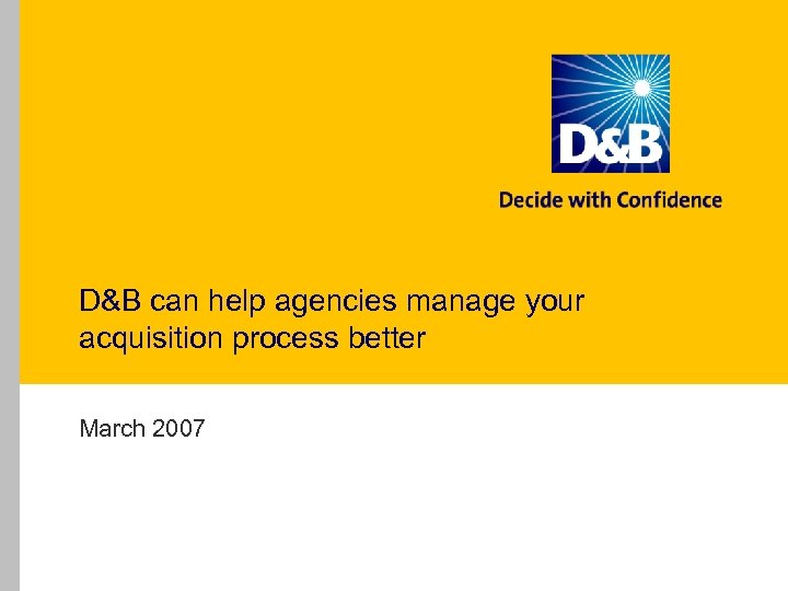 D&B can help agencies manage your acquisition process better March 2007 