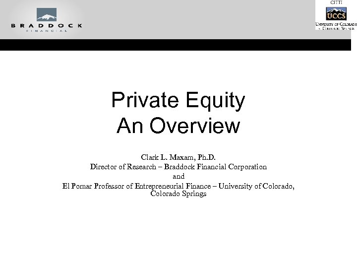 Private Equity An Overview Clark L. Maxam, Ph. D. Director of Research – Braddock