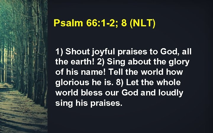 Psalm 66: 1 -2; 8 (NLT) 1) Shout joyful praises to God, all the