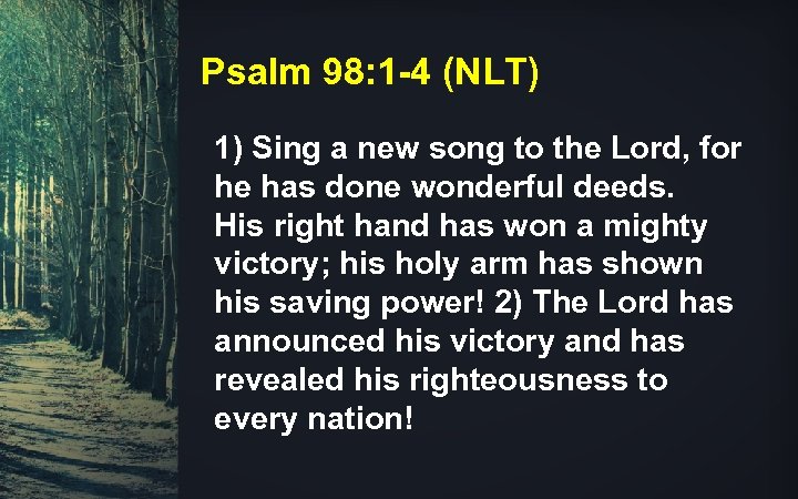 Psalm 98: 1 -4 (NLT) 1) Sing a new song to the Lord, for