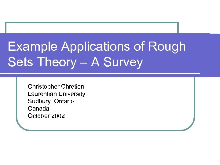 Example Applications of Rough Sets Theory – A Survey Christopher Chretien Laurentian University Sudbury,