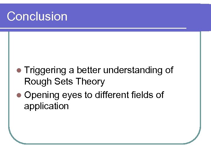Conclusion l Triggering a better understanding of Rough Sets Theory l Opening eyes to