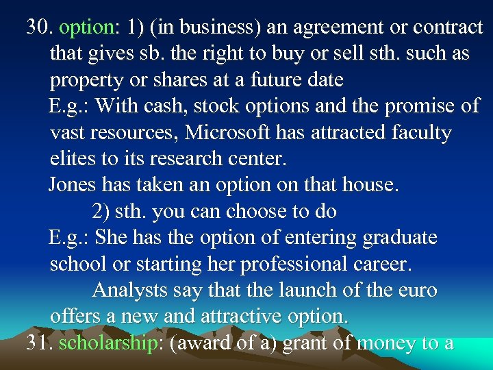 30. option: 1) (in business) an agreement or contract that gives sb. the right
