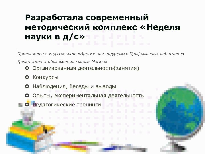Разработала современный методический комплекс «Неделя науки в д/с» . Представлен в издательстве «Аркти» при