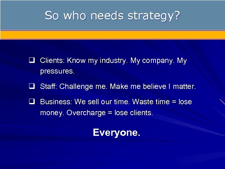 So who needs strategy? q Clients: Know my industry. My company. My pressures. q