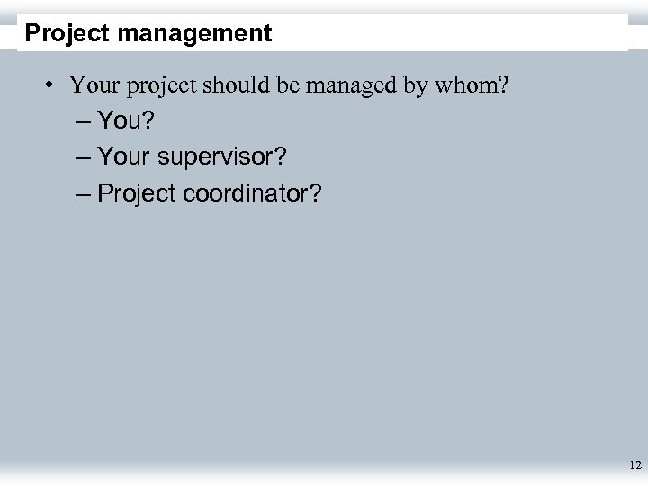 Project management • Your project should be managed by whom? – Your supervisor? –