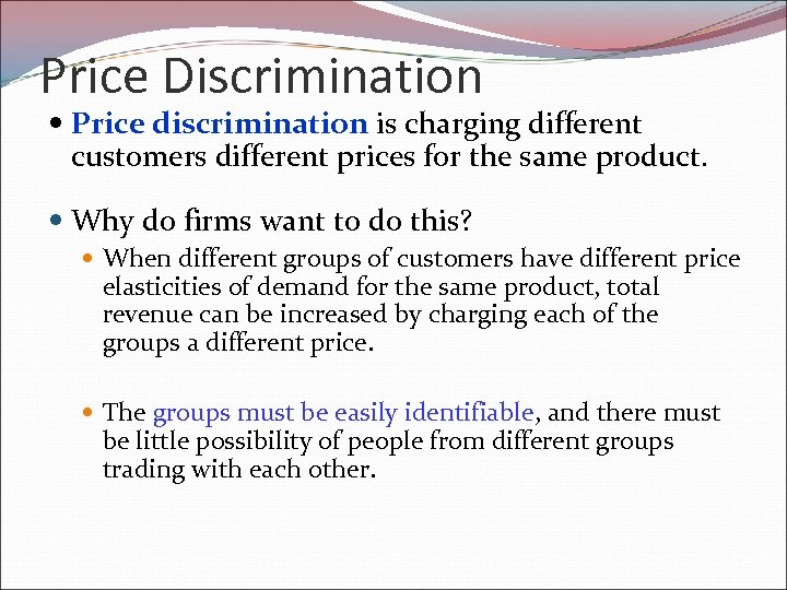 Price Discrimination Price discrimination is charging different customers different prices for the same product.