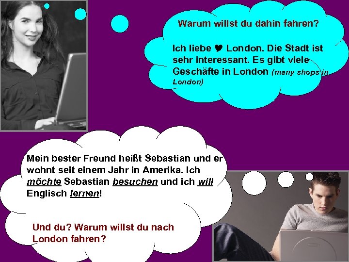 Warum willst du dahin fahren? Ich liebe London. Die Stadt ist sehr interessant. Es