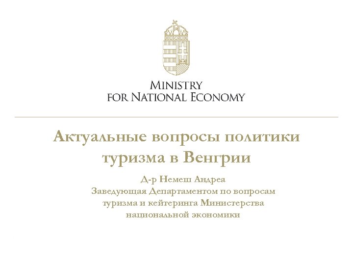 Актуальные вопросы политики туризма в Венгрии Д-р Немеш Андреа Заведующая Департаментом по вопросам туризма