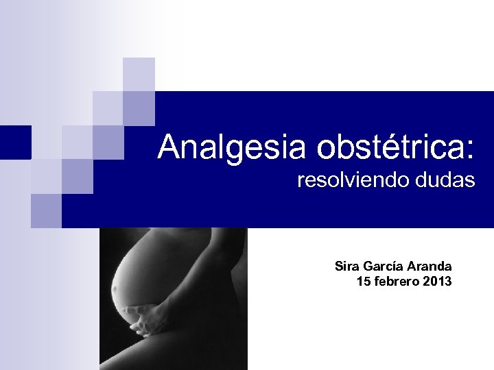 Analgesia obstétrica: resolviendo dudas Sira García Aranda 15 febrero 2013 