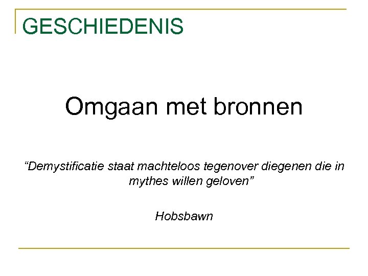 GESCHIEDENIS Omgaan met bronnen “Demystificatie staat machteloos tegenover diegenen die in mythes willen geloven”