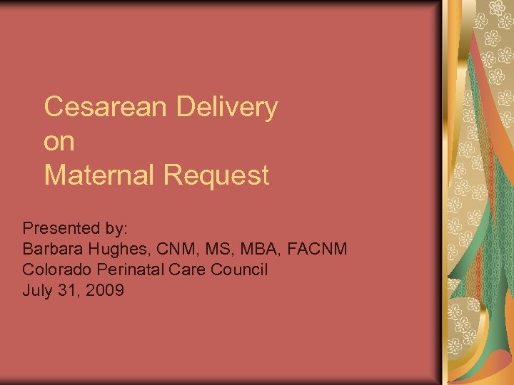 Cesarean Delivery on Maternal Request Presented by: Barbara Hughes, CNM, MS, MBA, FACNM Colorado