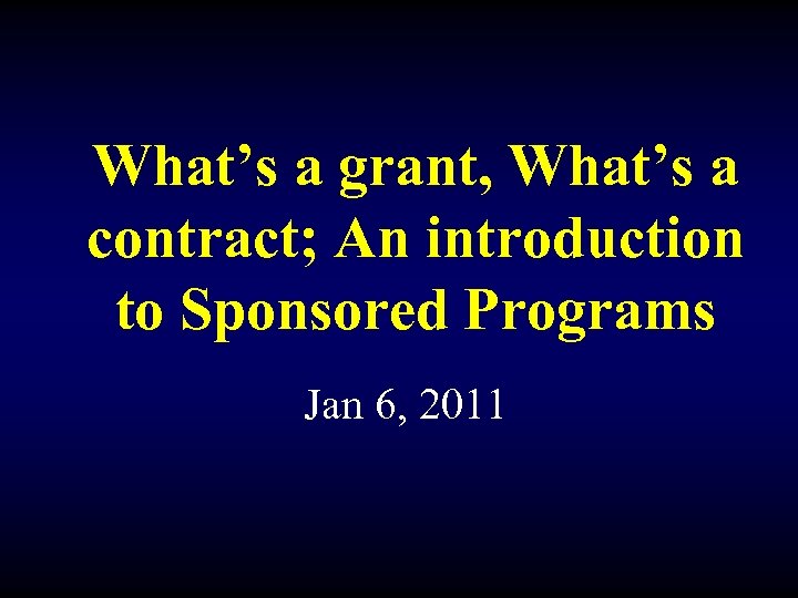 What’s a grant, What’s a contract; An introduction to Sponsored Programs Jan 6, 2011