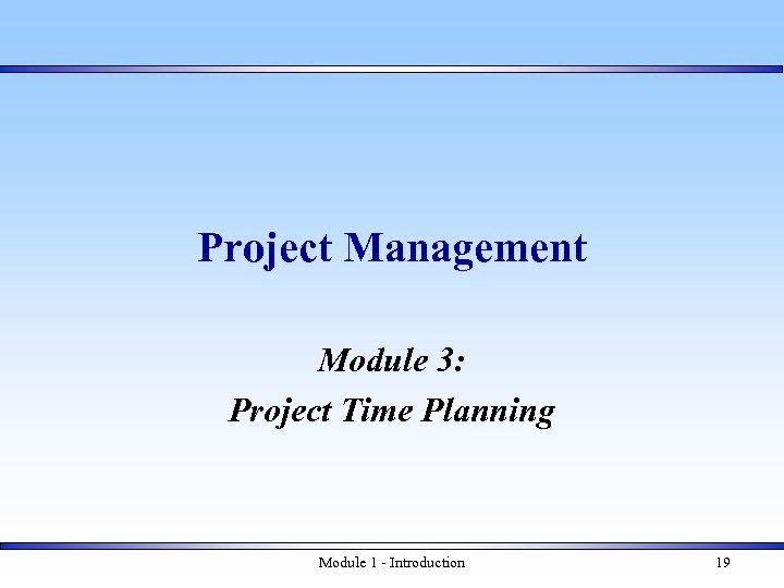 Project Management Module 3: Project Time Planning Module 1 - Introduction 19 