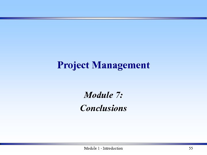 Project Management Module 7: Conclusions Module 1 - Introduction 55 
