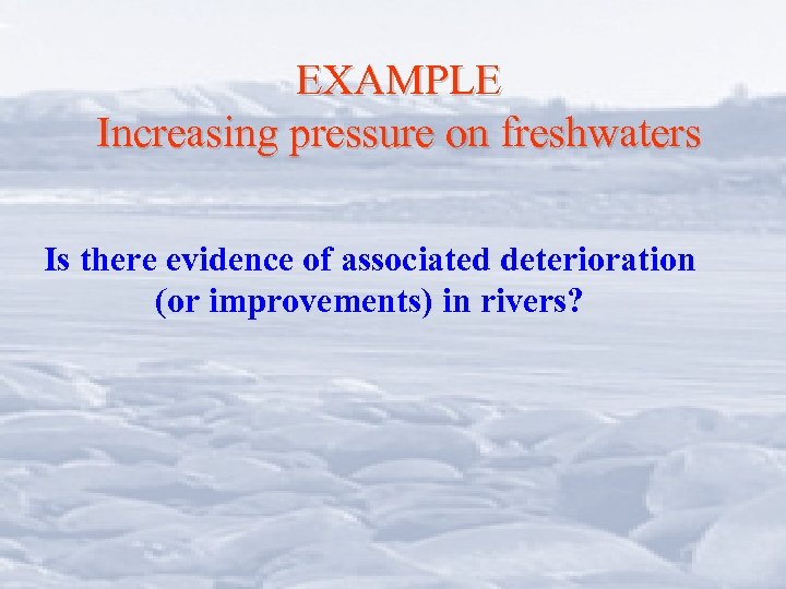 EXAMPLE Increasing pressure on freshwaters Is there evidence of associated deterioration (or improvements) in