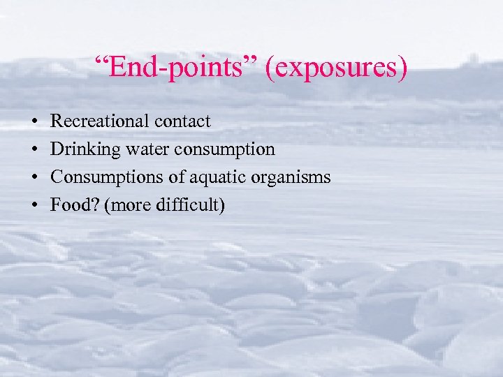 “End-points” (exposures) • • Recreational contact Drinking water consumption Consumptions of aquatic organisms Food?