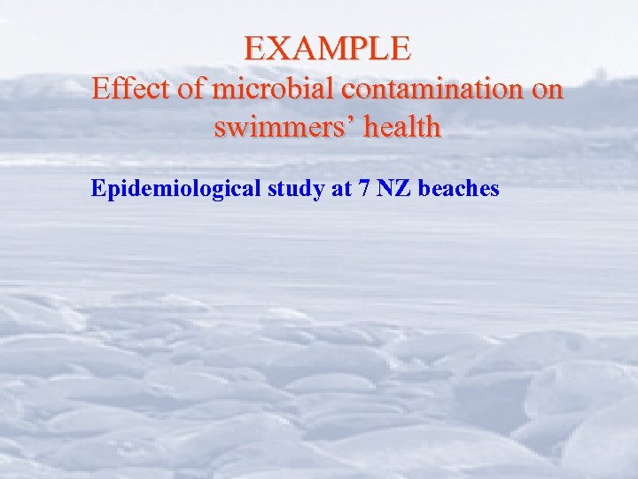 EXAMPLE Effect of microbial contamination on swimmers’ health Epidemiological study at 7 NZ beaches