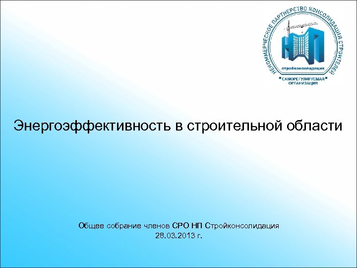 Энергоэффективность в строительной области Общее собрание членов СРО НП Стройконсолидация 28. 03. 2013 г.