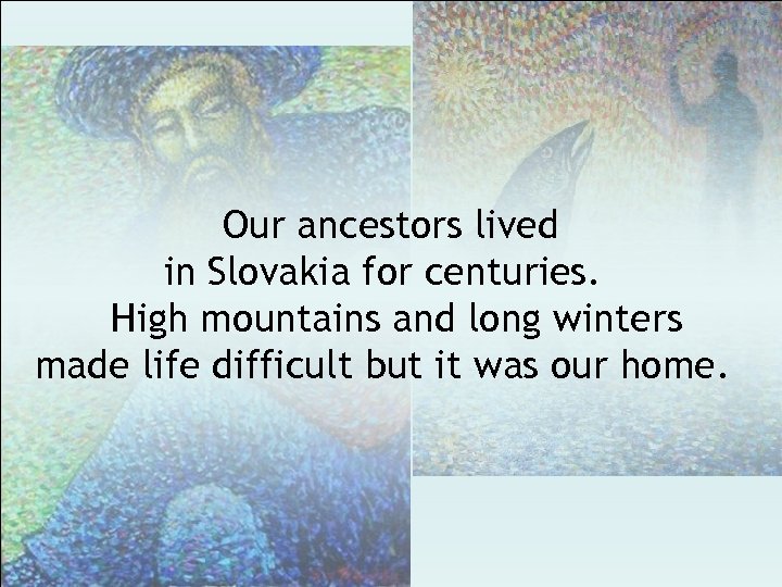 Our ancestors lived in Slovakia for centuries. High mountains and long winters made life