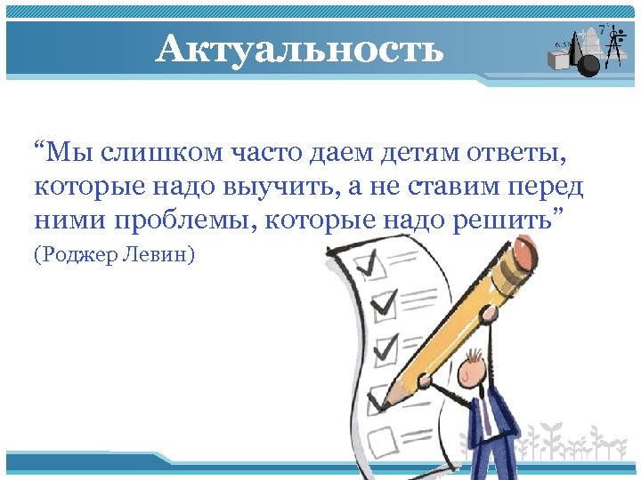 Актуальность “Мы слишком часто даем детям ответы, которые надо выучить, а не ставим перед