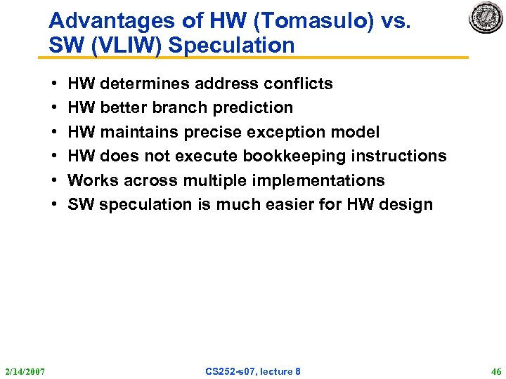 Advantages of HW (Tomasulo) vs. SW (VLIW) Speculation • • • 2/14/2007 HW determines