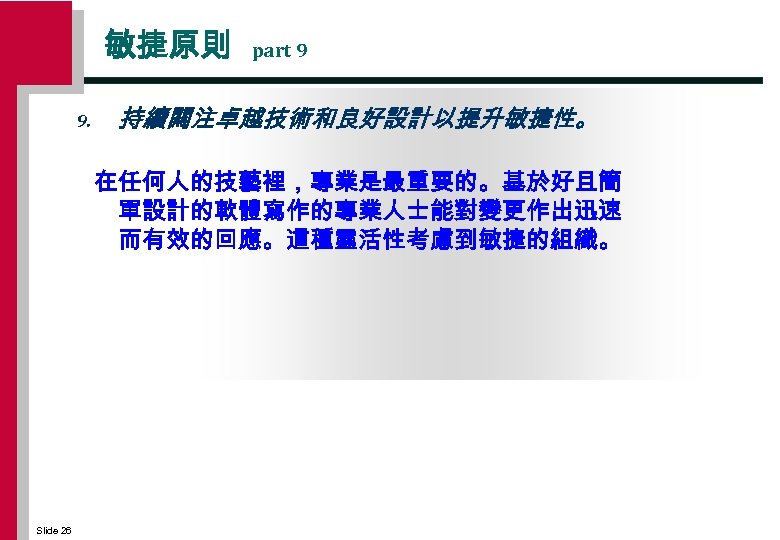 敏捷原則 9. part 9 持續闗注卓越技術和良好設計以提升敏捷性。 在任何人的技藝裡，專業是最重要的。基於好且簡 單設計的軟體寫作的專業人士能對變更作出迅速 而有效的回應。這種靈活性考慮到敏捷的組織。 Slide 26 