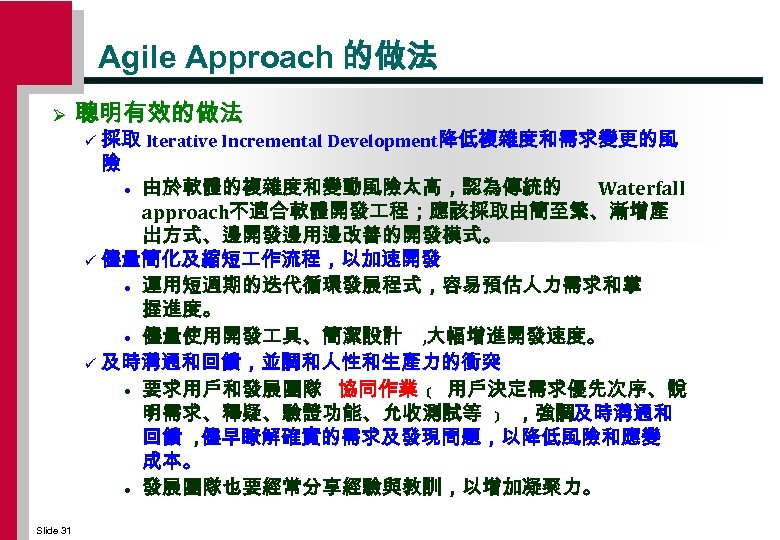 Agile Approach 的做法 Ø 聰明有效的做法 採取 Iterative Incremental Development降低複雜度和需求變更的風 險 • 由於軟體的複雜度和變動風險太高，認為傳統的 Waterfall approach不適合軟體開發