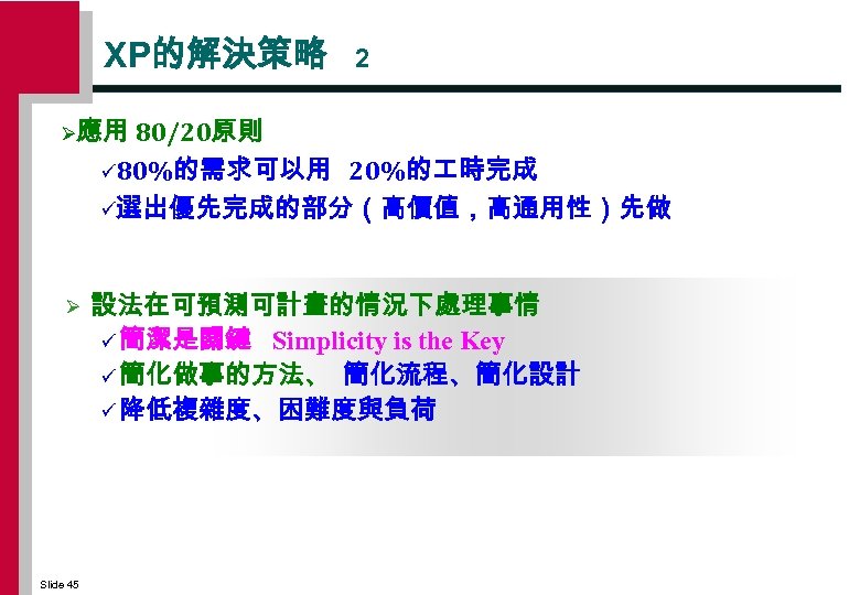 XP的解決策略 2 Ø應用 80/20原則 ü 80%的需求可以用 20%的 時完成 ü選出優先完成的部分（高價值，高通用性）先做 Ø Slide 45 設法在可預測可計畫的情況下處理事情 ü