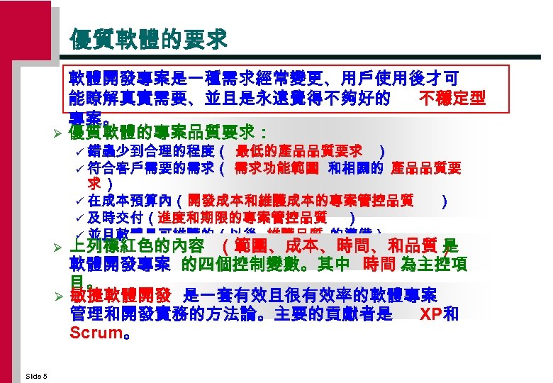 優質軟體的要求 Ø 軟體開發專案是一種需求經常變更、用戶使用後才可 能瞭解真實需要、並且是永遠覺得不夠好的 不穩定型 專案。 優質軟體的專案品質要求： 錯蟲少到合理的程度（ 最低的產品品質要求 ） ü 符合客戶需要的需求（ 需求功能範圍 和相關的