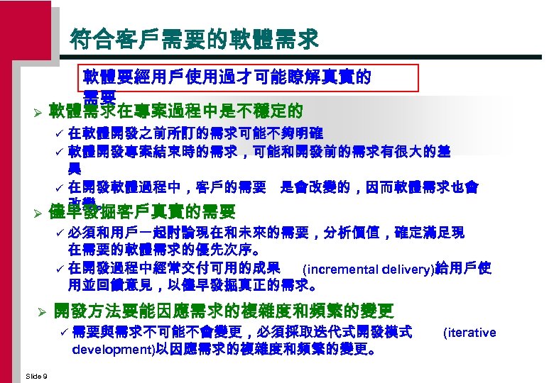 符合客戶需要的軟體需求 Ø 軟體要經用戶使用過才可能瞭解真實的 需要 軟體需求在專案過程中是不穩定的 在軟體開發之前所訂的需求可能不夠明確 ü 軟體開發專案結束時的需求，可能和開發前的需求有很大的差 異 ü 在開發軟體過程中，客戶的需要 是會改變的，因而軟體需求也會 改變。 ü